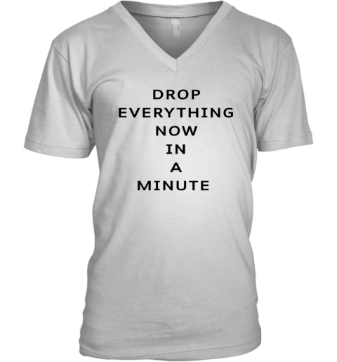 Drop Everything Now In A Minute V Neck T Shirt