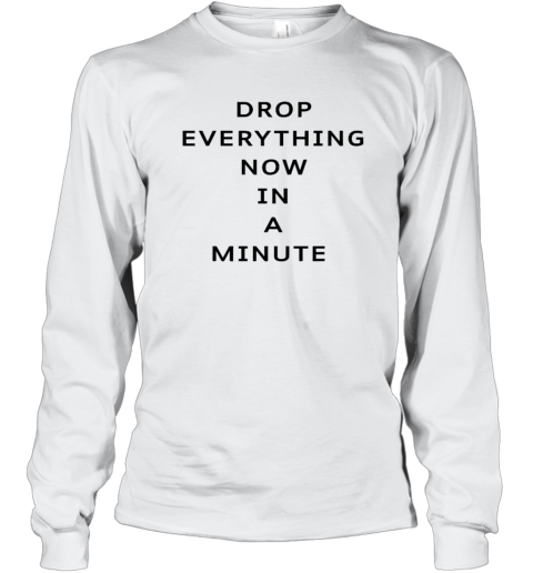 Drop Everything Now In A Minute Long Sleeve T Shirt