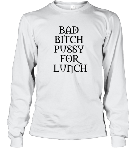 Bad Bitch Pussy For Lunch Long Sleeve T Shirt