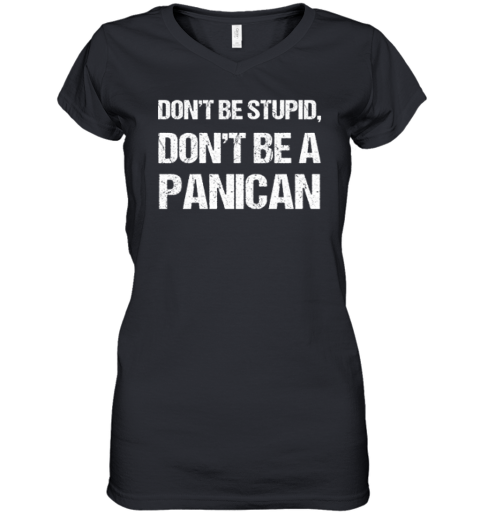 Don039T Be Stupid Don039T Be A Panican Women039S V Neck T Shirt