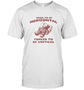 Born To Be Horizontal Forced To Be Vertical T Shirt