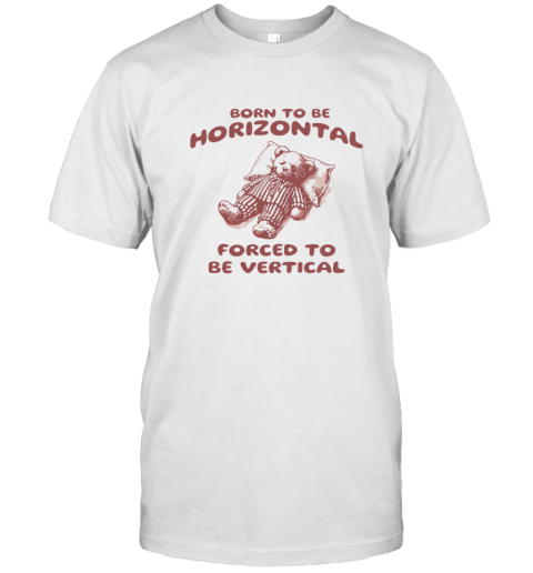 Born To Be Horizontal Forced To Be Vertical T Shirt