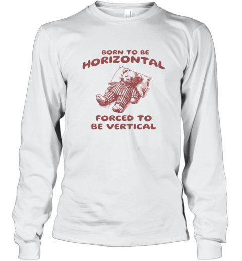 Born To Be Horizontal Forced To Be Vertical Long Sleeve T Shirt