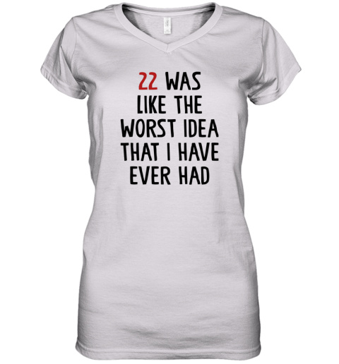 22 Was Like The Worst Idea That I Have Ever Had Women039S V Neck T Shirt