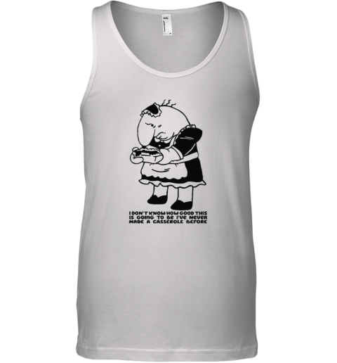 Charlie Maid I Don039T Know How Good This Is Going To Be I039Ve Never Made A Casserole Before Tank Top