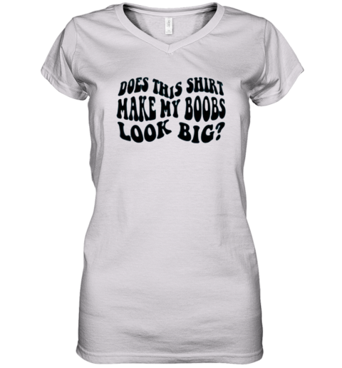 Does This Shirt Make My Boobs Look Big Women039S V Neck T Shirt