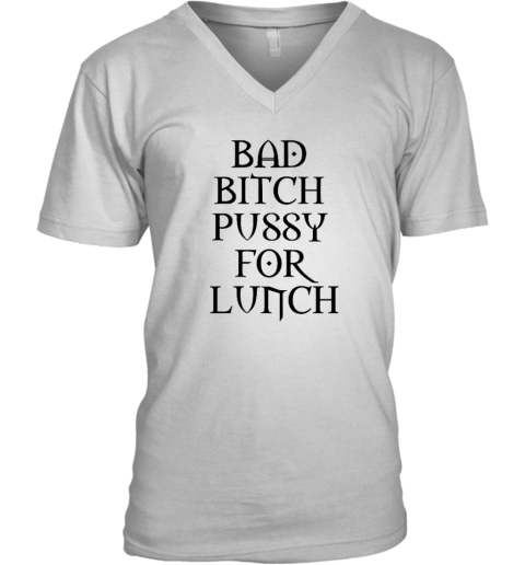 Bad Bitch Pussy For Lunch V Neck T Shirt