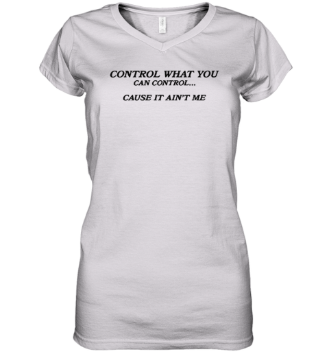 Control What You Can Control Cause It Ain039T Me Women039S V Neck T Shirt