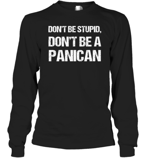 Don039T Be Stupid Don039T Be A Panican Long Sleeve T Shirt